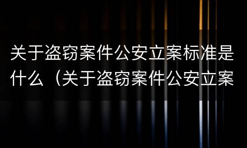 关于盗窃案件公安立案标准是什么（关于盗窃案件公安立案标准是什么规定）
