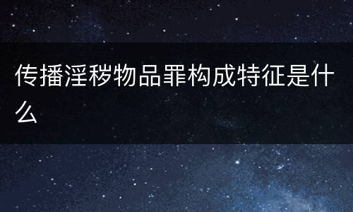 传播淫秽物品罪构成特征是什么