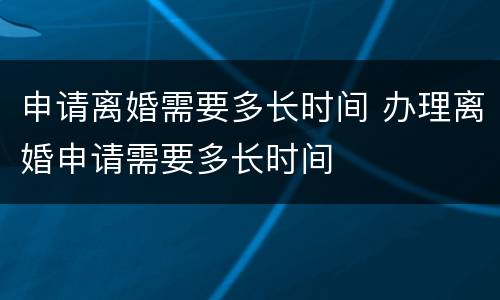 申请离婚需要多长时间 办理离婚申请需要多长时间