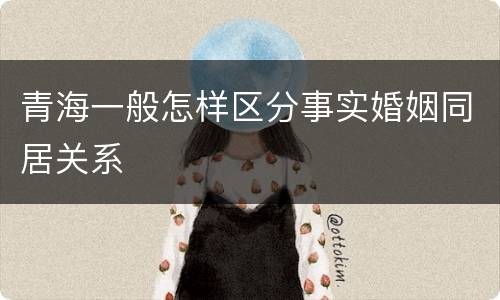 青海一般怎样区分事实婚姻同居关系