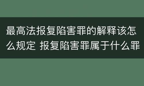 最高法报复陷害罪的解释该怎么规定 报复陷害罪属于什么罪