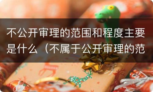 不公开审理的范围和程度主要是什么（不属于公开审理的范围）