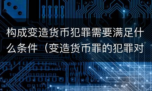 构成变造货币犯罪需要满足什么条件（变造货币罪的犯罪对象）