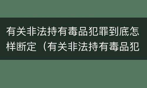 有关非法持有毒品犯罪到底怎样断定（有关非法持有毒品犯罪到底怎样断定责任）