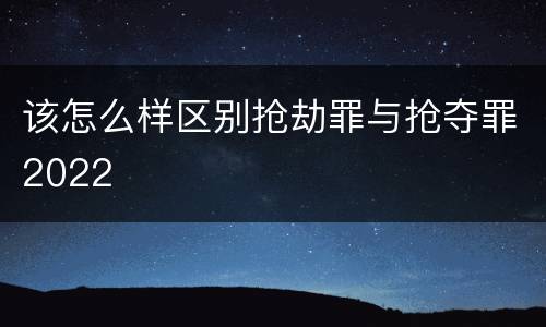 该怎么样区别抢劫罪与抢夺罪2022