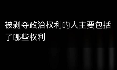 被剥夺政治权利的人主要包括了哪些权利