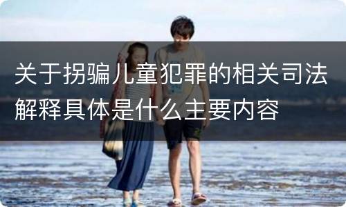 关于拐骗儿童犯罪的相关司法解释具体是什么主要内容
