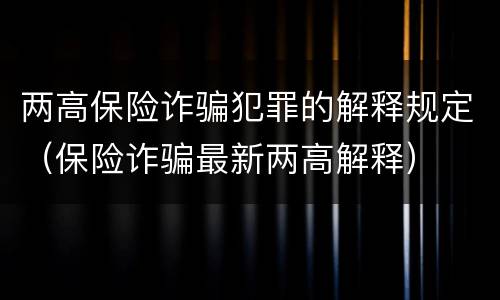 两高保险诈骗犯罪的解释规定（保险诈骗最新两高解释）
