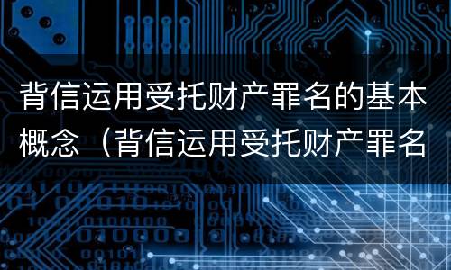 背信运用受托财产罪名的基本概念（背信运用受托财产罪名的基本概念是）