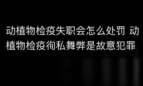 动植物检疫失职会怎么处罚 动植物检疫徇私舞弊是故意犯罪吗