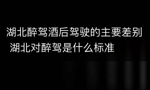 湖北醉驾酒后驾驶的主要差别 湖北对醉驾是什么标准