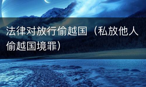 法律对放行偷越国（私放他人偷越国境罪）
