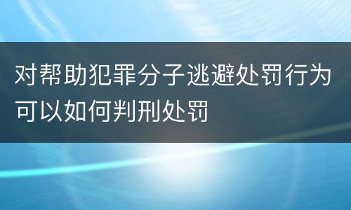 对帮助犯罪分子逃避处罚行为可以如何判刑处罚