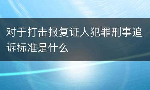对于打击报复证人犯罪刑事追诉标准是什么