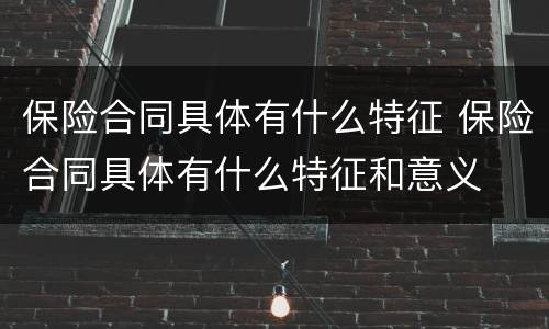 保险合同具体有什么特征 保险合同具体有什么特征和意义