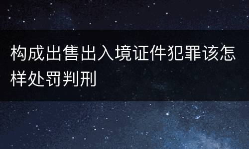构成出售出入境证件犯罪该怎样处罚判刑