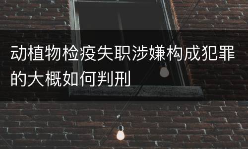 动植物检疫失职涉嫌构成犯罪的大概如何判刑