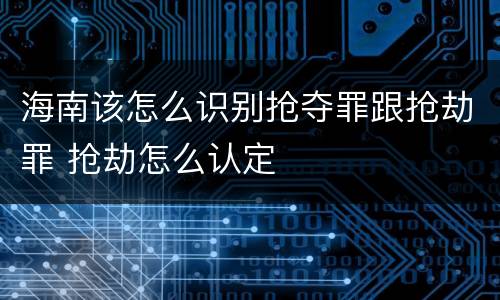 海南该怎么识别抢夺罪跟抢劫罪 抢劫怎么认定