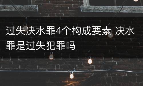 过失决水罪4个构成要素 决水罪是过失犯罪吗