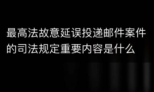 最高法故意延误投递邮件案件的司法规定重要内容是什么