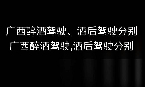 广西醉酒驾驶、酒后驾驶分别 广西醉酒驾驶,酒后驾驶分别判几年