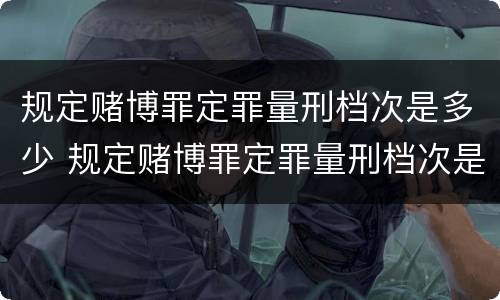 规定赌博罪定罪量刑档次是多少 规定赌博罪定罪量刑档次是多少天