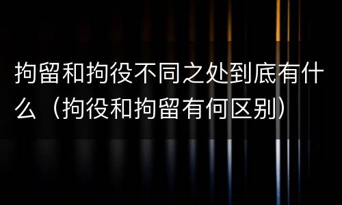 拘留和拘役不同之处到底有什么（拘役和拘留有何区别）