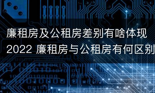 廉租房及公租房差别有啥体现2022 廉租房与公租房有何区别