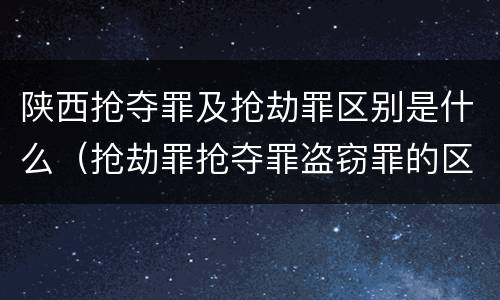 陕西抢夺罪及抢劫罪区别是什么（抢劫罪抢夺罪盗窃罪的区别）