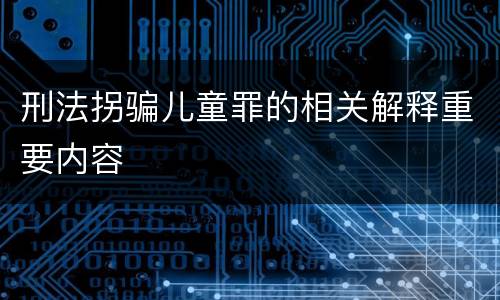 刑法拐骗儿童罪的相关解释重要内容