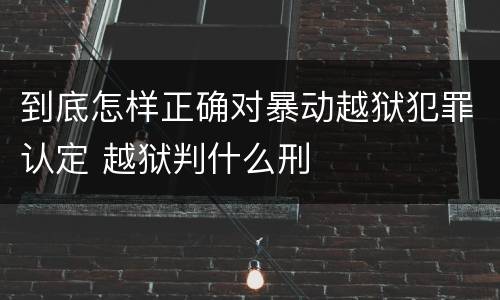 到底怎样正确对暴动越狱犯罪认定 越狱判什么刑
