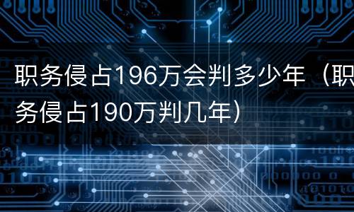 职务侵占196万会判多少年（职务侵占190万判几年）