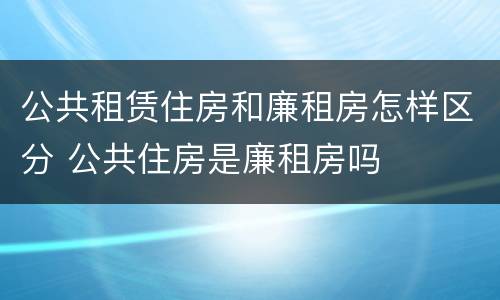 公共租赁住房和廉租房怎样区分 公共住房是廉租房吗