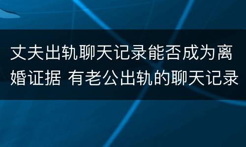 丈夫出轨聊天记录能否成为离婚证据 有老公出轨的聊天记录可以作为离婚证据嘛