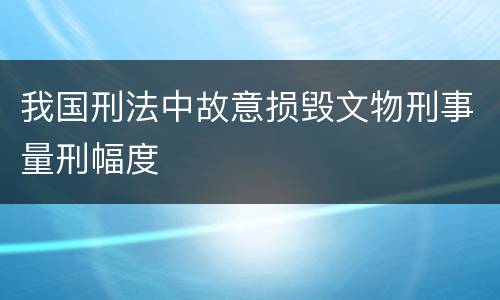 我国刑法中故意损毁文物刑事量刑幅度