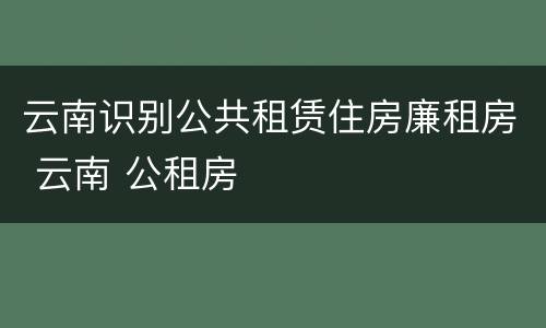 云南识别公共租赁住房廉租房 云南 公租房