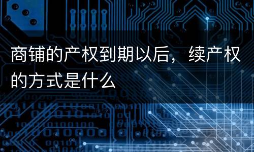 商铺的产权到期以后，续产权的方式是什么