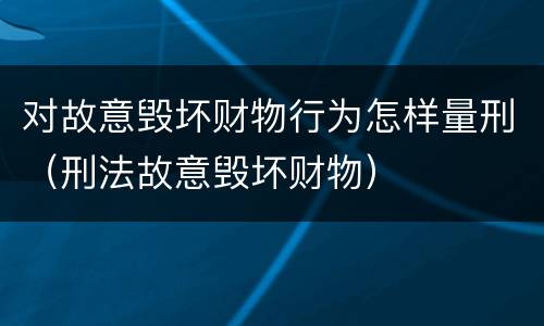 对故意毁坏财物行为怎样量刑（刑法故意毁坏财物）