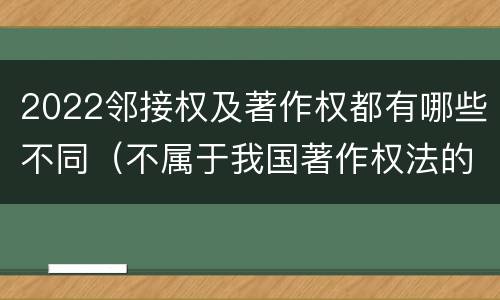 2022邻接权及著作权都有哪些不同（不属于我国著作权法的邻接权）