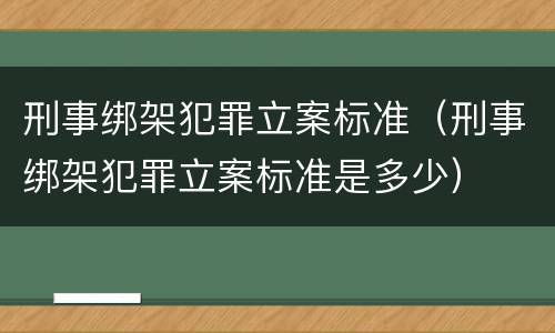 刑事绑架犯罪立案标准（刑事绑架犯罪立案标准是多少）