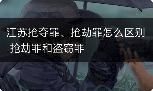 江苏抢夺罪、抢劫罪怎么区别 抢劫罪和盗窃罪