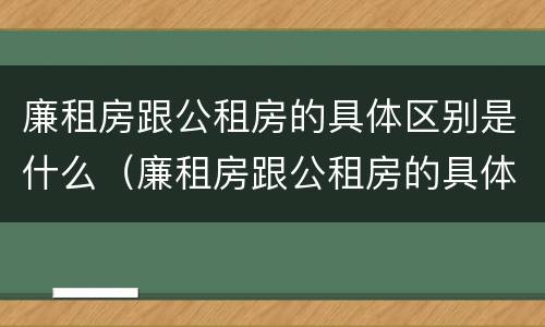 廉租房跟公租房的具体区别是什么（廉租房跟公租房的具体区别是什么意思）