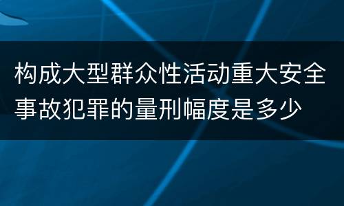 构成大型群众性活动重大安全事故犯罪的量刑幅度是多少