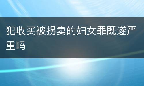 犯收买被拐卖的妇女罪既遂严重吗