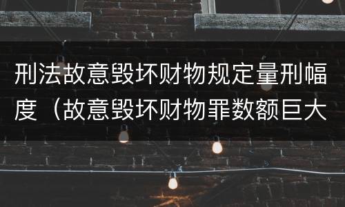 刑法故意毁坏财物规定量刑幅度（故意毁坏财物罪数额巨大量刑标准）