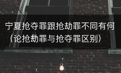 宁夏抢夺罪跟抢劫罪不同有何（论抢劫罪与抢夺罪区别）