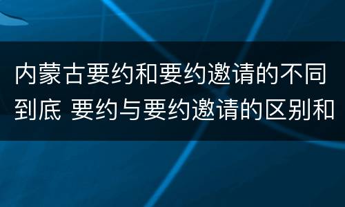 内蒙古要约和要约邀请的不同到底 要约与要约邀请的区别和联系