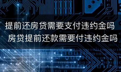 提前还房贷需要支付违约金吗 房贷提前还款需要付违约金吗