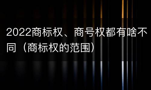 2022商标权、商号权都有啥不同（商标权的范围）