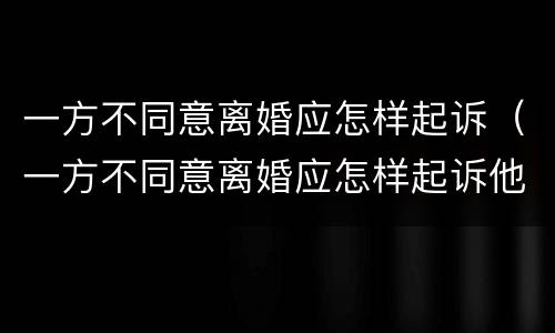 一方不同意离婚应怎样起诉（一方不同意离婚应怎样起诉他）
